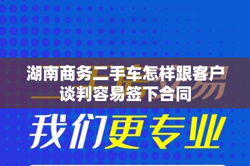 湖南商务二手车怎样跟客户谈判容易签下合同