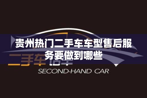 贵州热门二手车车型售后服务要做到哪些