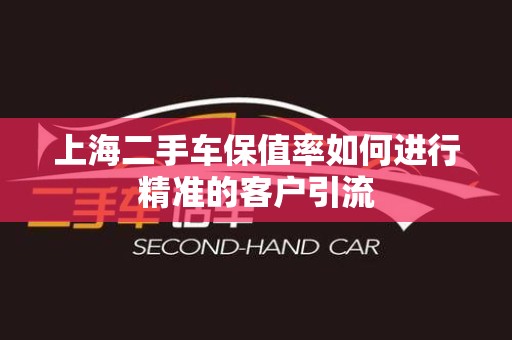 上海二手车保值率如何进行精准的客户引流