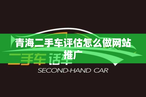 青海二手车评估怎么做网站推广