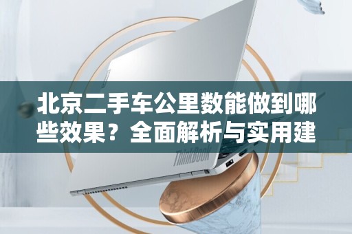 北京二手车公里数能做到哪些效果？全面解析与实用建议