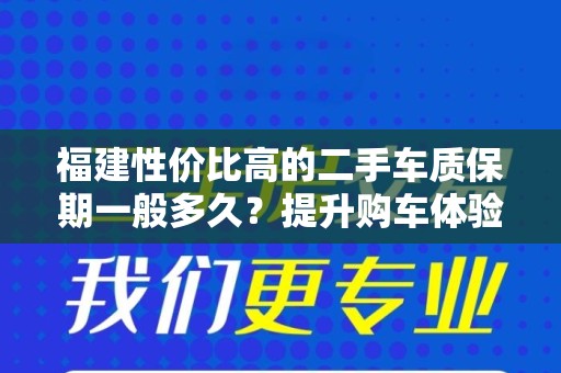福建性价比高的二手车质保期一般多久？提升购车体验的关键信息