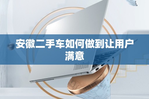安徽二手车如何做到让用户满意