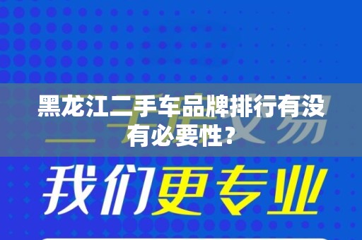 黑龙江二手车品牌排行有没有必要性？