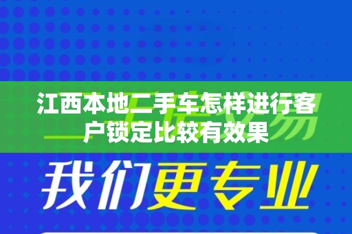 江西本地二手车怎样进行客户锁定比较有效果