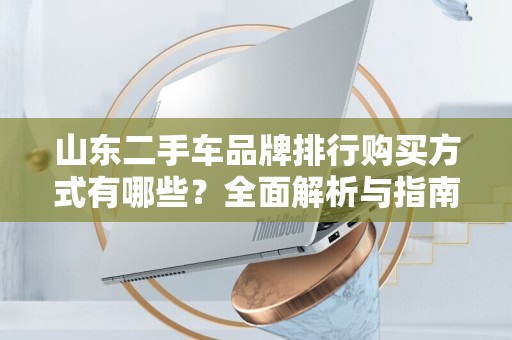 山东二手车品牌排行购买方式有哪些？全面解析与指南