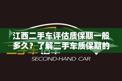 江西二手车评估质保期一般多久？了解二手车质保期的标准与影响因素