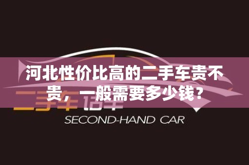 河北性价比高的二手车贵不贵，一般需要多少钱？