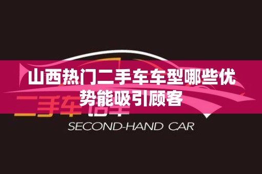 山西热门二手车车型哪些优势能吸引顾客