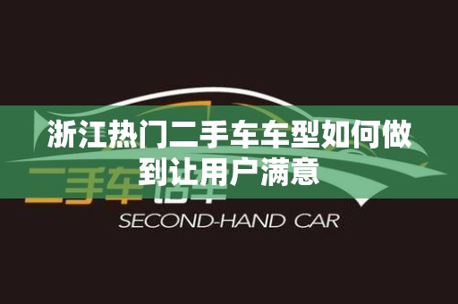 浙江热门二手车车型如何做到让用户满意