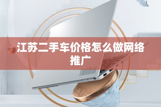 江苏二手车价格怎么做网络推广