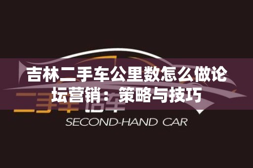 吉林二手车公里数怎么做论坛营销：策略与技巧