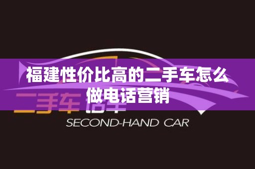 福建性价比高的二手车怎么做电话营销