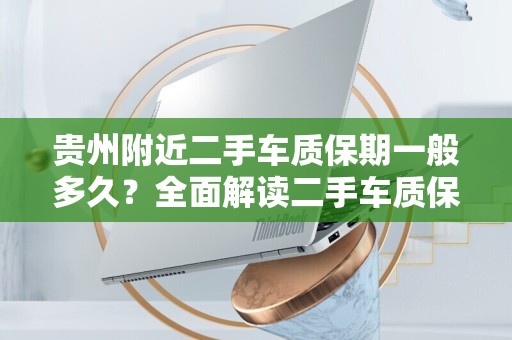 贵州附近二手车质保期一般多久？全面解读二手车质保知识