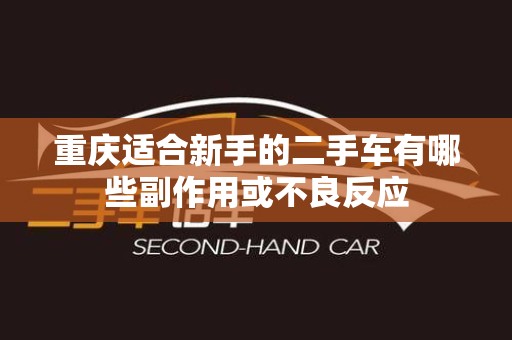 重庆适合新手的二手车有哪些副作用或不良反应