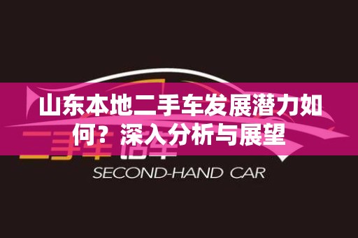 山东本地二手车发展潜力如何？深入分析与展望