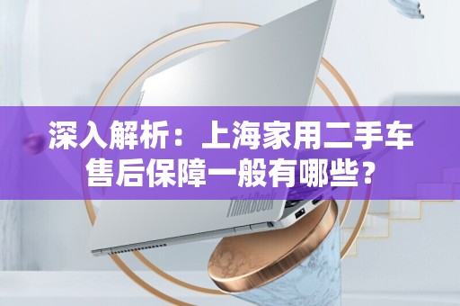 深入解析：上海家用二手车售后保障一般有哪些？
