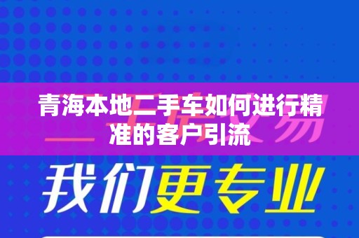 青海本地二手车如何进行精准的客户引流