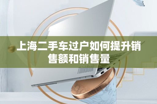 上海二手车过户如何提升销售额和销售量