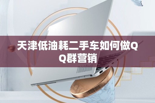 天津低油耗二手车如何做QQ群营销