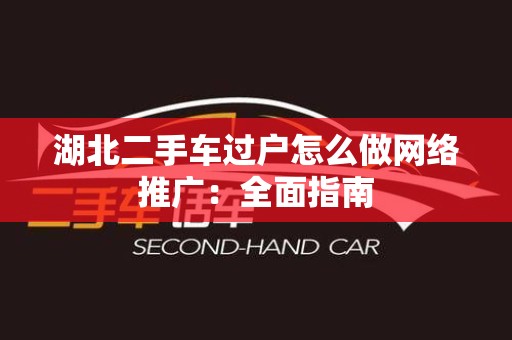 湖北二手车过户怎么做网络推广：全面指南