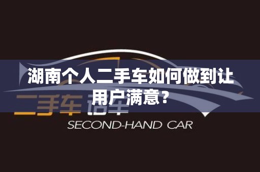 湖南个人二手车如何做到让用户满意？