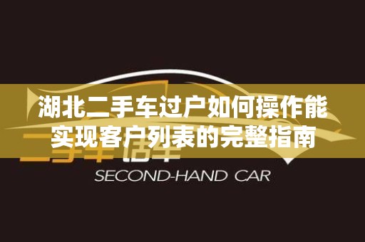 湖北二手车过户如何操作能实现客户列表的完整指南
