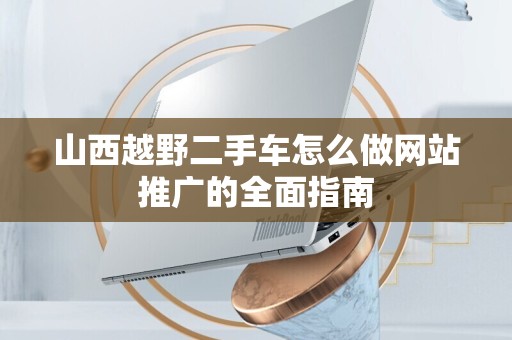 山西越野二手车怎么做网站推广的全面指南