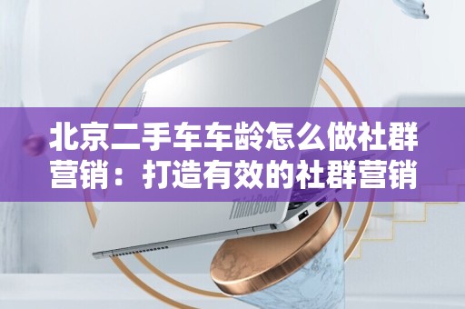 北京二手车车龄怎么做社群营销：打造有效的社群营销策略