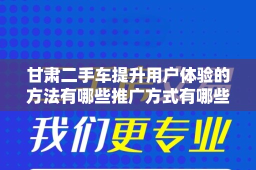 甘肃二手车提升用户体验的方法有哪些推广方式有哪些