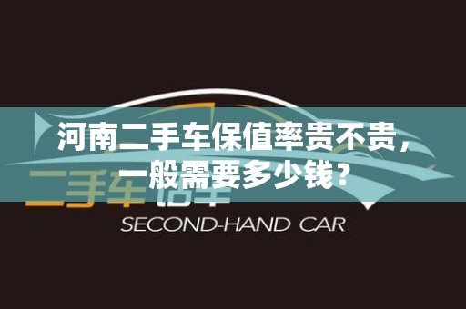 河南二手车保值率贵不贵，一般需要多少钱？