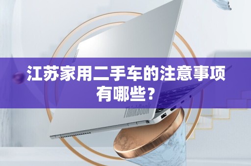 江苏家用二手车的注意事项有哪些？