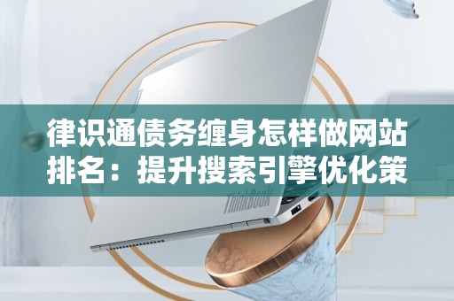 律识通债务缠身怎样做网站排名：提升搜索引擎优化策略全面指南