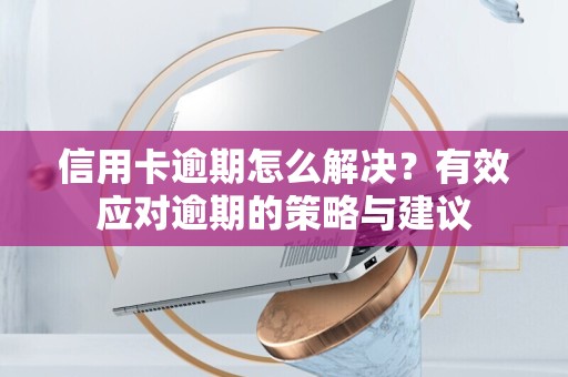 信用卡逾期怎么解决？有效应对逾期的策略与建议