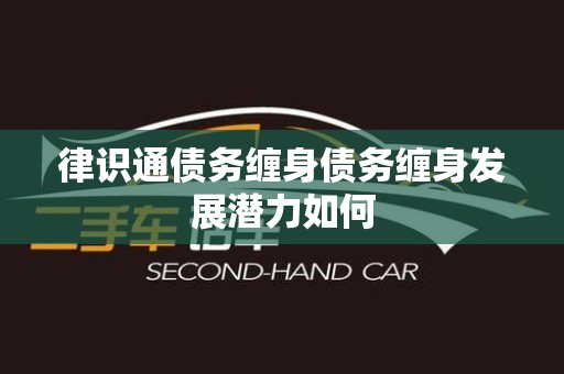 律识通债务缠身债务缠身发展潜力如何