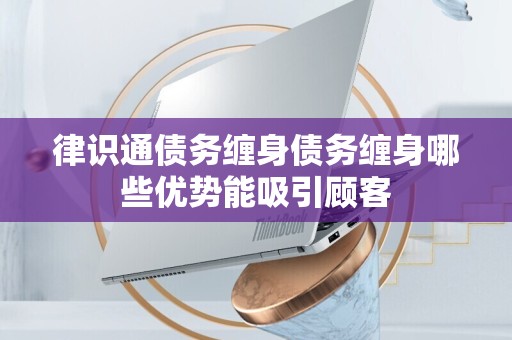 律识通债务缠身债务缠身哪些优势能吸引顾客