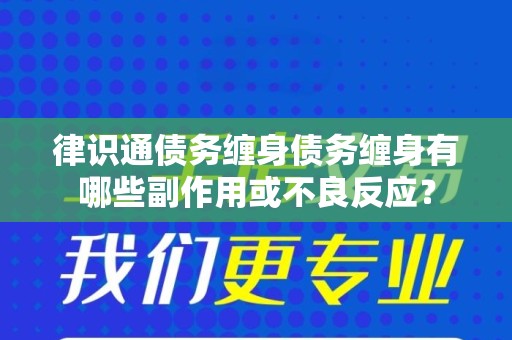 律识通债务缠身债务缠身有哪些副作用或不良反应？