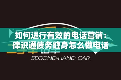 如何进行有效的电话营销：律识通债务缠身怎么做电话营销