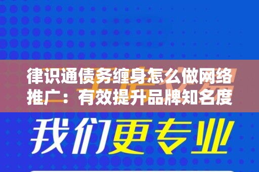 律识通债务缠身怎么做网络推广：有效提升品牌知名度的策略