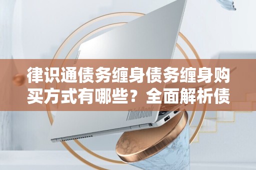 律识通债务缠身债务缠身购买方式有哪些？全面解析债务解决方案