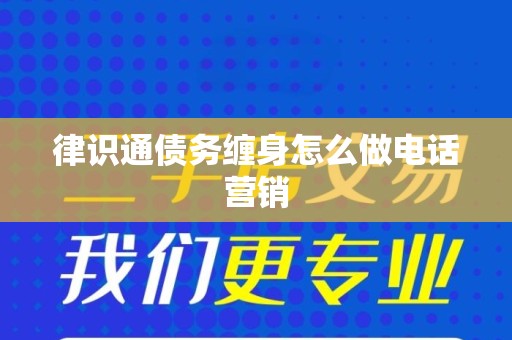 律识通债务缠身怎么做电话营销