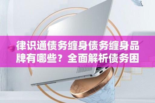 律识通债务缠身债务缠身品牌有哪些？全面解析债务困扰与解决方案