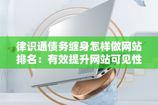 律识通债务缠身怎样做网站排名：有效提升网站可见性的方法