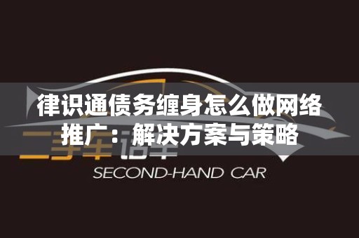律识通债务缠身怎么做网络推广：解决方案与策略