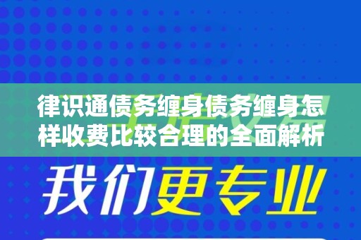 律识通债务缠身债务缠身怎样收费比较合理的全面解析