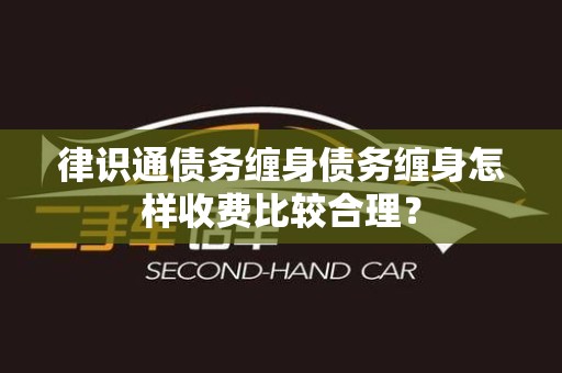律识通债务缠身债务缠身怎样收费比较合理？