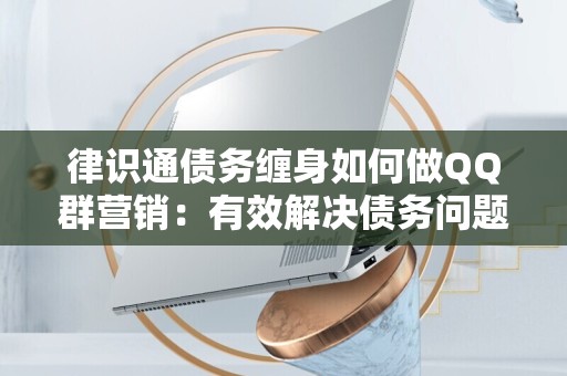 律识通债务缠身如何做QQ群营销：有效解决债务问题的策略