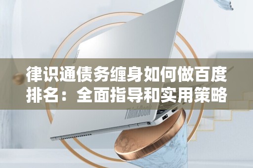 律识通债务缠身如何做百度排名：全面指导和实用策略