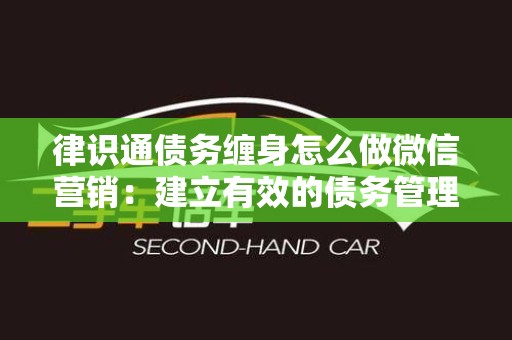 律识通债务缠身怎么做微信营销：建立有效的债务管理策略