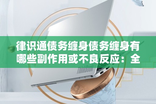 律识通债务缠身债务缠身有哪些副作用或不良反应：全面解析债务影响与应对策略